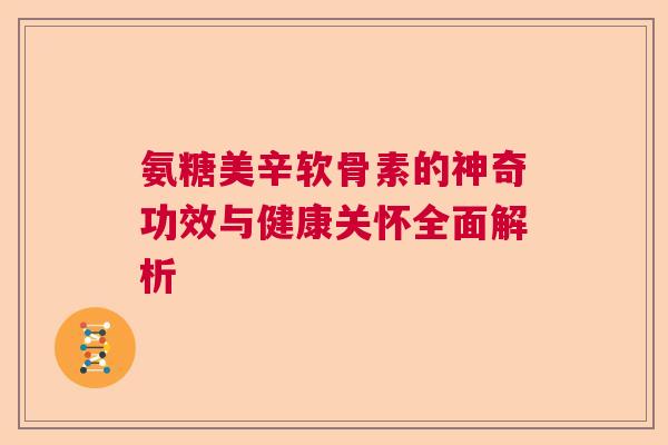 氨糖美辛软骨素的神奇功效与健康关怀全面解析