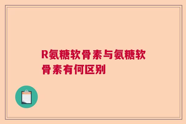 R氨糖软骨素与氨糖软骨素有何区别