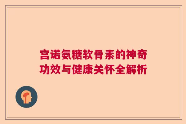 宫诺氨糖软骨素的神奇功效与健康关怀全解析