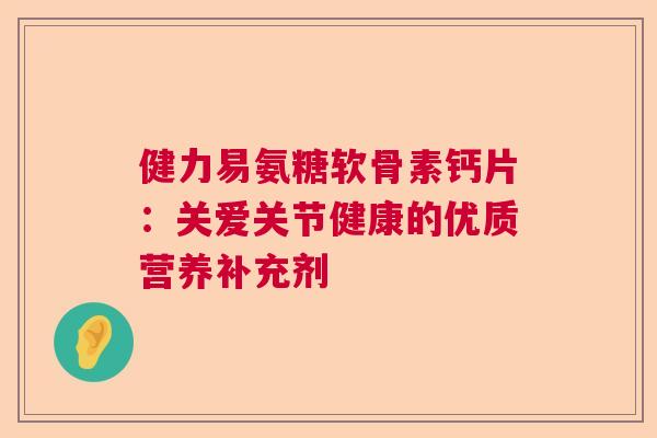 健力易氨糖软骨素钙片：关爱关节健康的优质营养补充剂