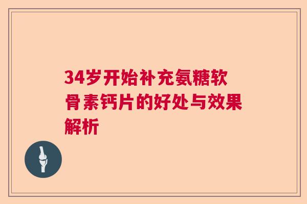 34岁开始补充氨糖软骨素钙片的好处与效果解析
