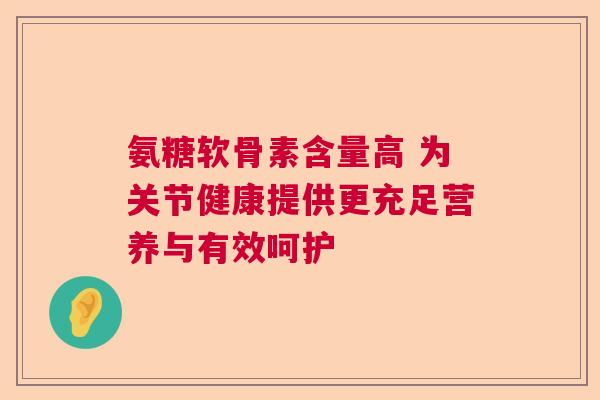 氨糖软骨素含量高 为关节健康提供更充足营养与有效呵护 氨糖软骨素含量高 为关节健康提供更充足营养与有效呵护