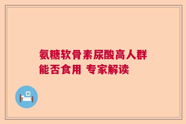 氨糖软骨素尿酸高人群能否食用 专家解读