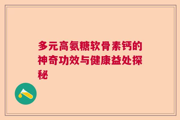 多元高氨糖软骨素钙的神奇功效与健康益处探秘
