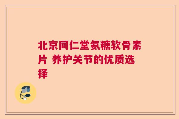 北京同仁堂氨糖软骨素片 养护关节的优质选择
