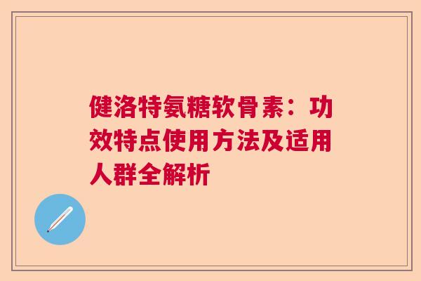 健洛特氨糖软骨素：功效特点使用方法及适用人群全解析