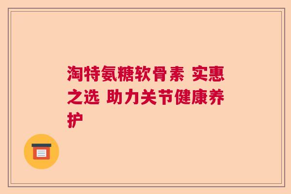 淘特氨糖软骨素 实惠之选 助力关节健康养护