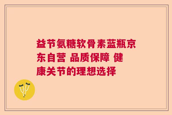 益节氨糖软骨素蓝瓶京东自营 品质保障 健康关节的理想选择 益节氨糖软骨素蓝瓶京东自营 品质保障 健康关节的理想选择