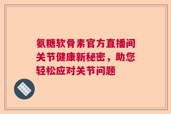 氨糖软骨素官方直播间关节健康新秘密，助您轻松应对关节问题