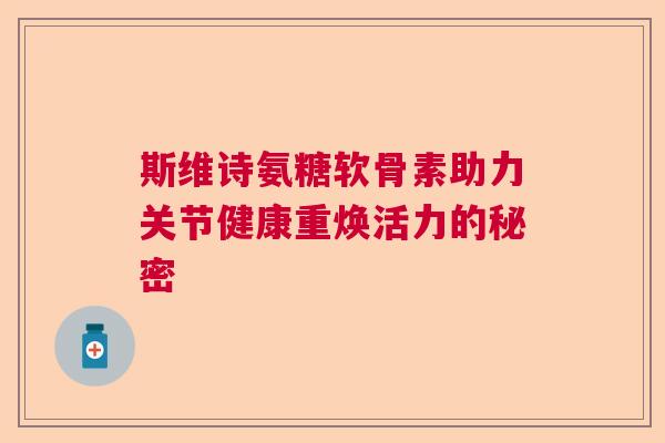 斯维诗氨糖软骨素助力关节健康重焕活力的秘密