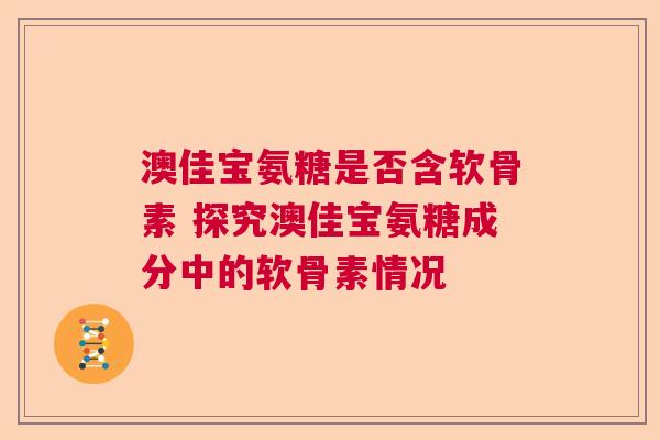 澳佳宝氨糖是否含软骨素 探究澳佳宝氨糖成分中的软骨素情况