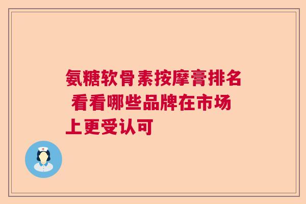氨糖软骨素按摩膏排名 看看哪些品牌在市场上更受认可