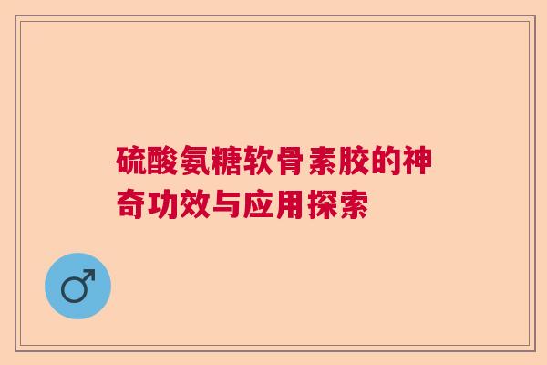 硫酸氨糖软骨素胶的神奇功效与应用探索
