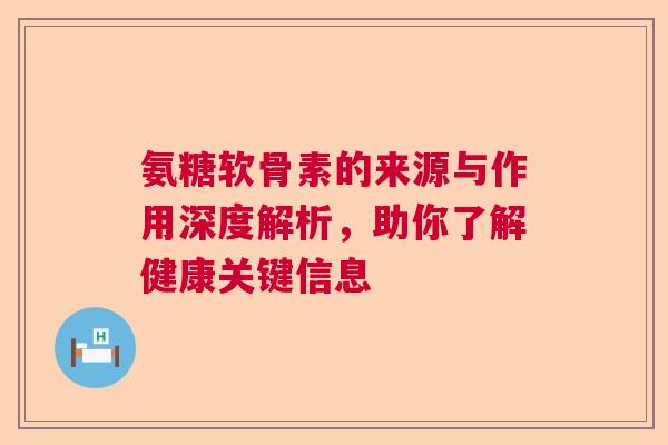 氨糖软骨素的来源与作用深度解析,助你了解健康关键信息 氨糖软骨素的来源与作用深度解析,助你了解健康关键信息