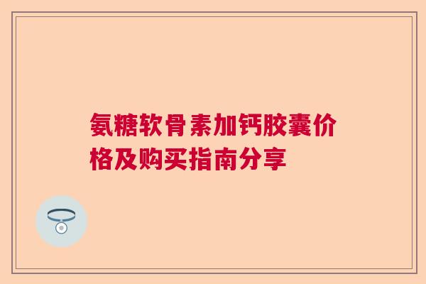 氨糖软骨素加钙胶囊价格及购买指南分享