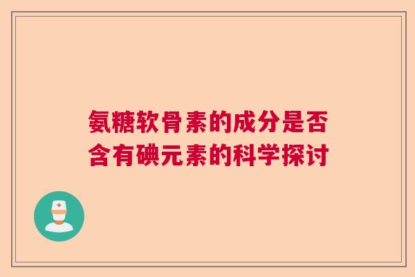 氨糖软骨素的成分是否含有碘元素的科学探讨