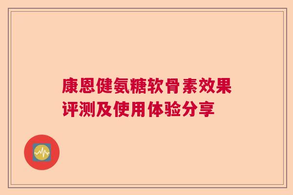 康恩健氨糖软骨素效果评测及使用体验分享 康恩健氨糖软骨素效果评测及使用体验分享