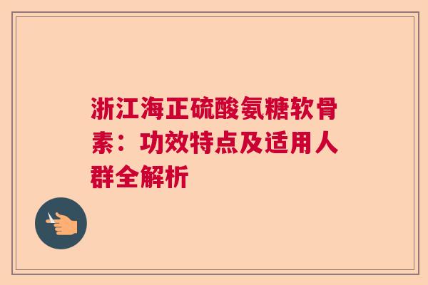 浙江海正硫酸氨糖软骨素:功效特点及适用人群全解析 浙江海正硫酸氨糖软骨素:功效特点及适用人群全解析