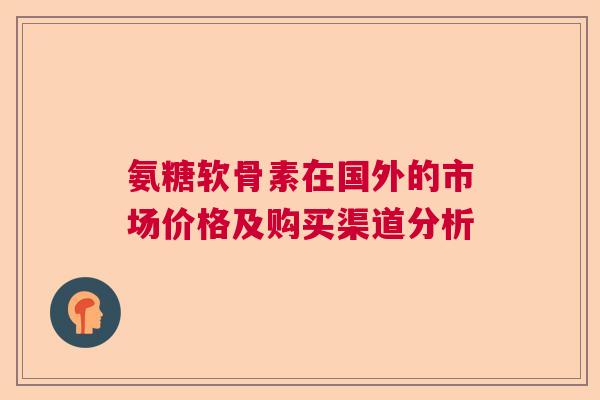 氨糖软骨素在国外的市场价格及购买渠道分析