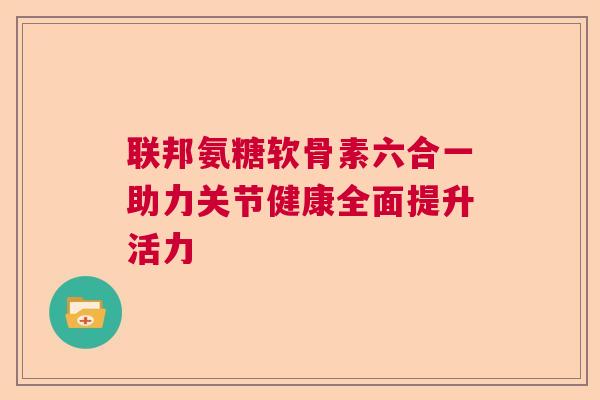 联邦氨糖软骨素六合一助力关节健康全面提升活力