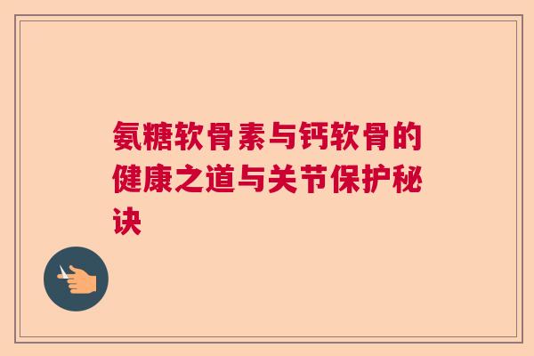 氨糖软骨素与钙软骨的健康之道与关节保护秘诀