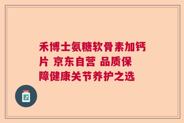禾博士氨糖软骨素加钙片 京东自营 品质保障健康关节养护之选 禾博士氨糖软骨素加钙片 京东自营 品质保障健康关节养护之选