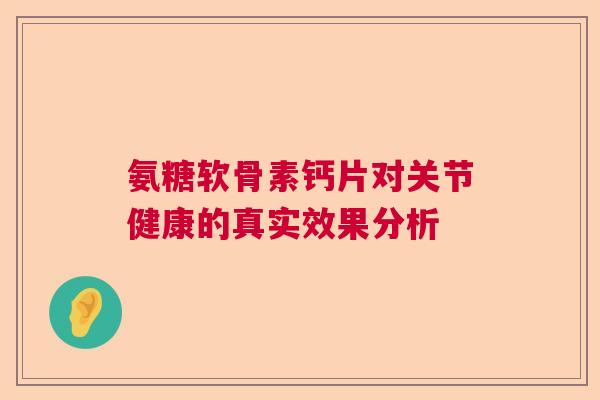 氨糖软骨素钙片对关节健康的真实效果分析