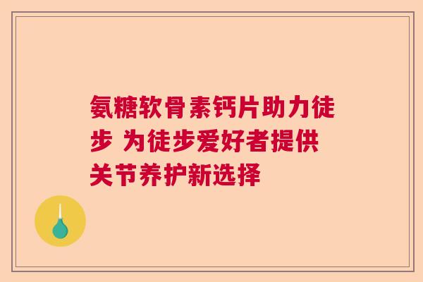 氨糖软骨素钙片助力徒步 为徒步爱好者提供关节养护新选择