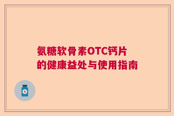 氨糖软骨素OTC钙片的健康益处与使用指南