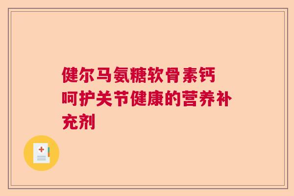 健尔马氨糖软骨素钙 呵护关节健康的营养补充剂