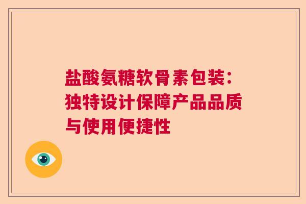 盐酸氨糖软骨素包装：独特设计保障产品品质与使用便捷性