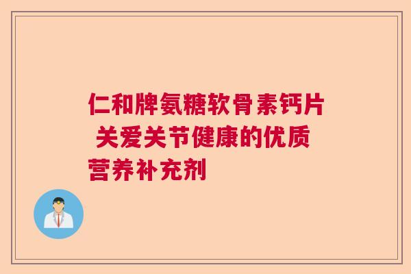 仁和牌氨糖软骨素钙片 关爱关节健康的优质营养补充剂