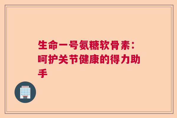 生命一号氨糖软骨素：呵护关节健康的得力助手