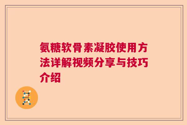 氨糖软骨素凝胶使用方法详解视频分享与技巧介绍