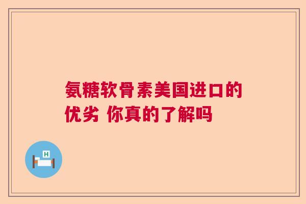 氨糖软骨素美国进口的优劣 你真的了解吗