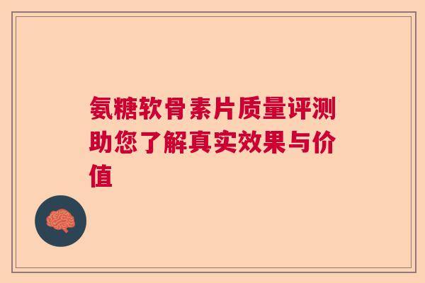 氨糖软骨素片质量评测助您了解真实效果与价值