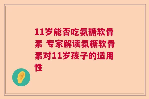 11岁能否吃氨糖软骨素 专家解读氨糖软骨素对11岁孩子的适用性 11岁能否吃氨糖软骨素 专家解读氨糖软骨素对11岁孩子的适用性