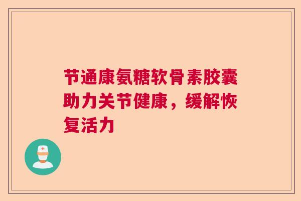 节通康氨糖软骨素胶囊助力关节健康，缓解恢复活力