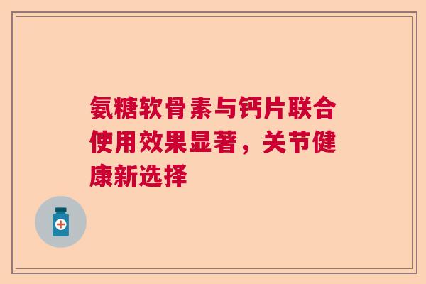 氨糖软骨素与钙片联合使用效果显著，关节健康新选择