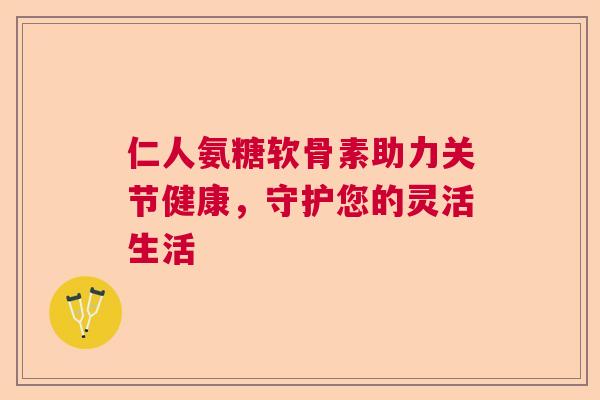 仁人氨糖软骨素助力关节健康，守护您的灵活生活