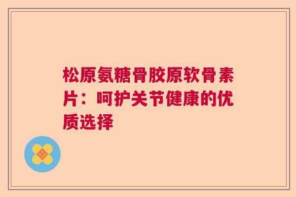 松原氨糖骨胶原软骨素片：呵护关节健康的优质选择