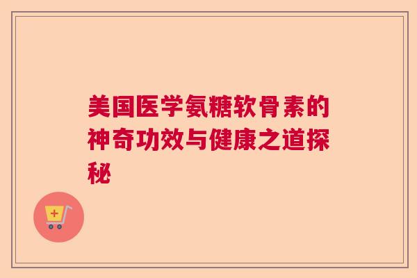 美国医学氨糖软骨素的神奇功效与健康之道探秘 美国医学氨糖软骨素的神奇功效与健康之道探秘