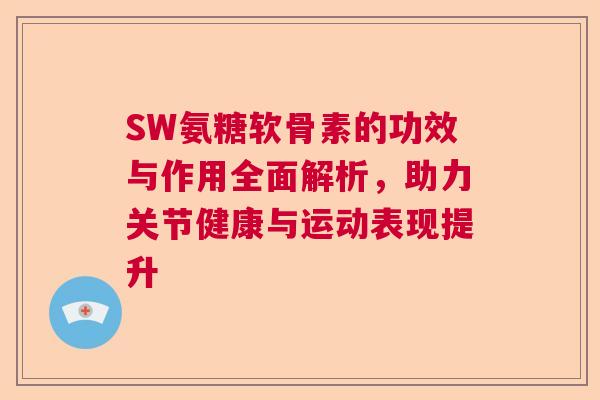 SW氨糖软骨素的功效与作用全面解析，助力关节健康与运动表现提升