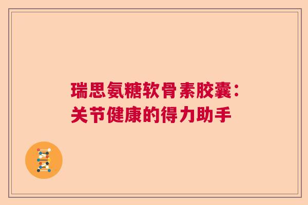 瑞思氨糖软骨素胶囊:关节健康的得力助手 瑞思氨糖软骨素胶囊:关节健康的得力助手