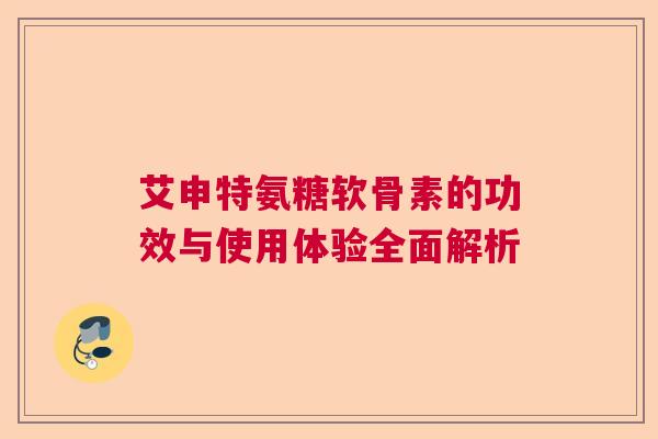 艾申特氨糖软骨素的功效与使用体验全面解析