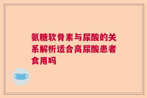 氨糖软骨素与尿酸的关系解析适合高尿酸患者食用吗 氨糖软骨素与尿酸的关系解析适合高尿酸患者食用吗