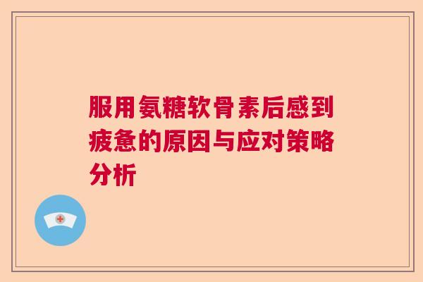 服用氨糖软骨素后感到疲惫的原因与应对策略分析