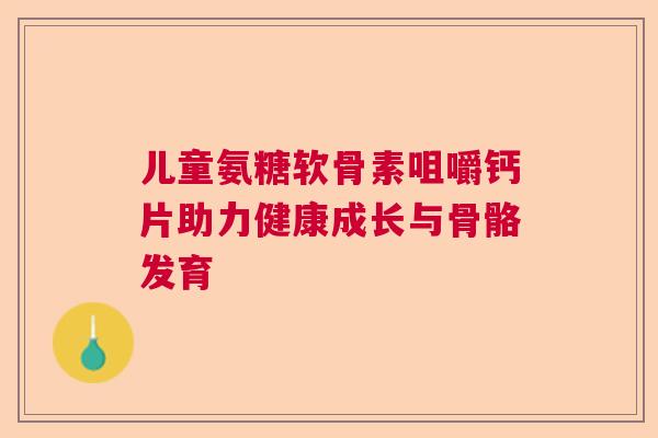 儿童氨糖软骨素咀嚼钙片助力健康成长与骨骼发育