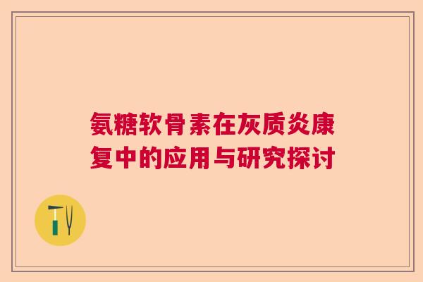 氨糖软骨素在灰质炎康复中的应用与研究探讨 氨糖软骨素在灰质炎康复中的应用与研究探讨
