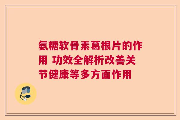 氨糖软骨素葛根片的作用 功效全解析改善关节健康等多方面作用